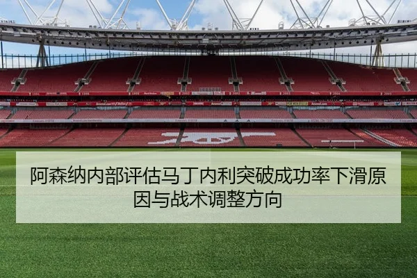 阿森纳内部评估马丁内利突破成功率下滑原因与战术调整方向