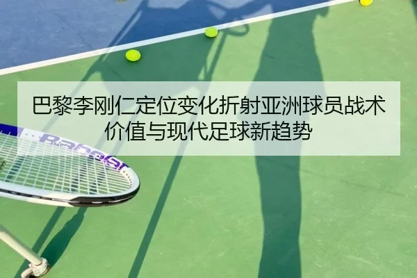 巴黎李刚仁定位变化折射亚洲球员战术价值与现代足球新趋势