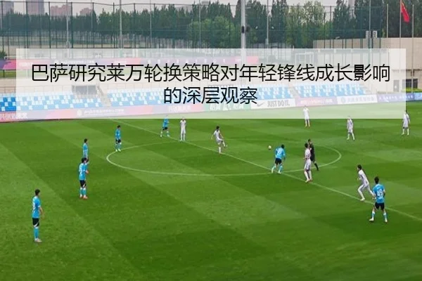 巴萨研究莱万轮换策略对年轻锋线成长影响的深层观察
