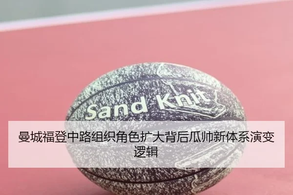 曼城福登中路组织角色扩大背后瓜帅新体系演变逻辑