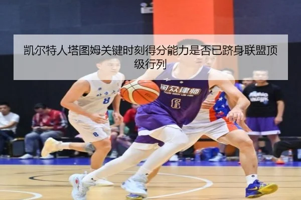 凯尔特人塔图姆关键时刻得分能力是否已跻身联盟顶级行列