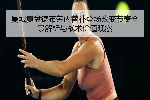 曼城复盘德布劳内替补登场改变节奏全景解析与战术价值观察