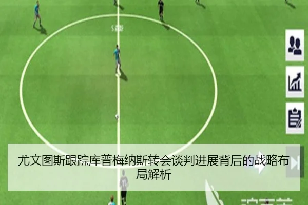 尤文图斯跟踪库普梅纳斯转会谈判进展背后的战略布局解析
