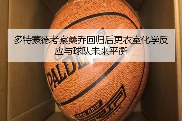 多特蒙德考察桑乔回归后更衣室化学反应与球队未来平衡