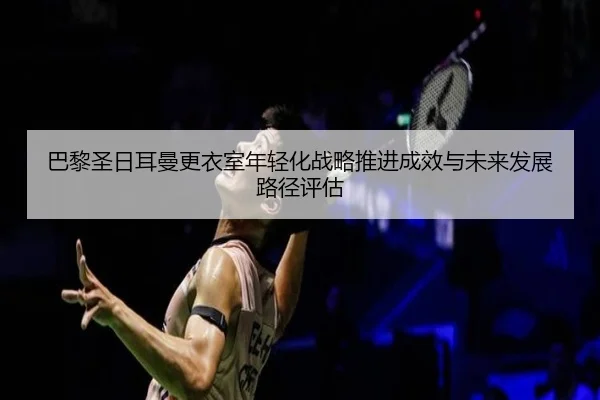 巴黎圣日耳曼更衣室年轻化战略推进成效与未来发展路径评估