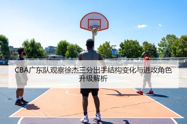 CBA广东队观察徐杰三分出手结构变化与进攻角色升级解析