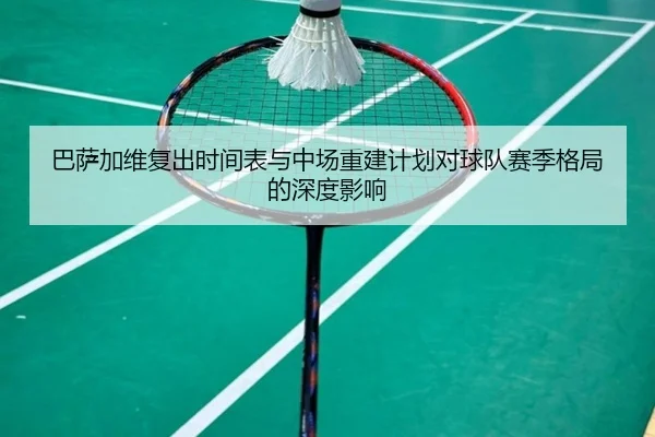 巴萨加维复出时间表与中场重建计划对球队赛季格局的深度影响