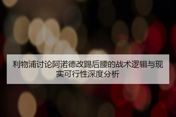 利物浦讨论阿诺德改踢后腰的战术逻辑与现实可行性深度分析