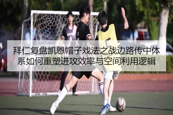 拜仁复盘凯恩帽子戏法之战边路传中体系如何重塑进攻效率与空间利用逻辑