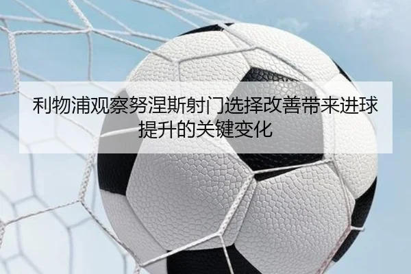利物浦观察努涅斯射门选择改善带来进球提升的关键变化