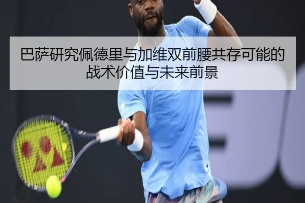 巴萨研究佩德里与加维双前腰共存可能的战术价值与未来前景