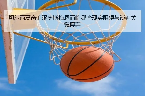 切尔西夏窗追逐奥斯梅恩面临哪些现实阻碍与谈判关键博弈
