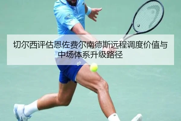 切尔西评估恩佐费尔南德斯远程调度价值与中场体系升级路径