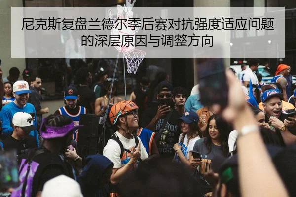 尼克斯复盘兰德尔季后赛对抗强度适应问题的深层原因与调整方向