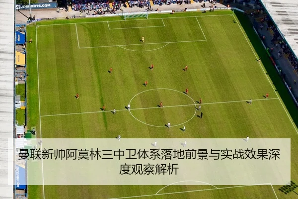 曼联新帅阿莫林三中卫体系落地前景与实战效果深度观察解析