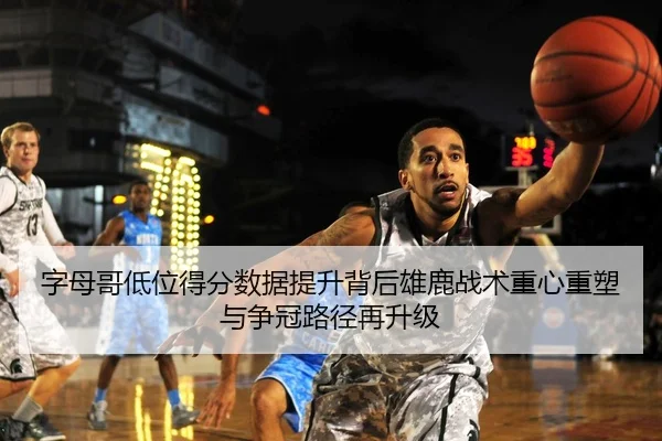 字母哥低位得分数据提升背后雄鹿战术重心重塑与争冠路径再升级
